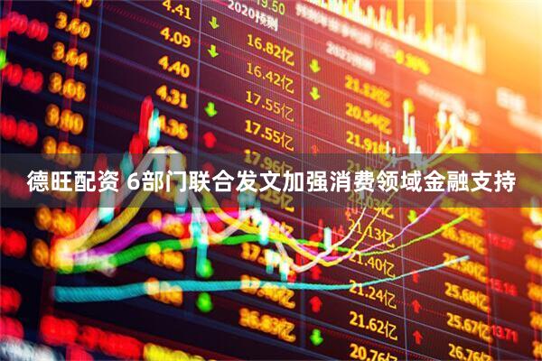 德旺配资 6部门联合发文加强消费领域金融支持