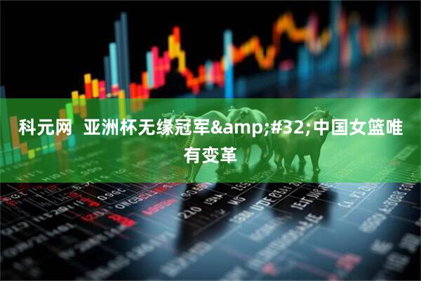 科元网  亚洲杯无缘冠军 中国女篮唯有变革