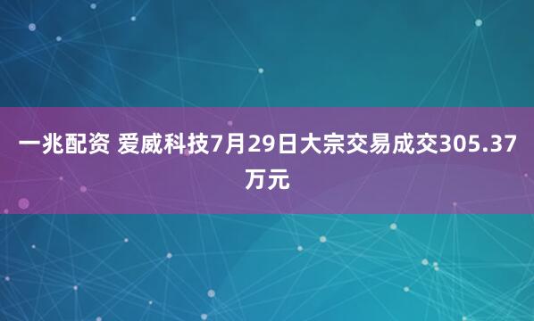 一兆配资 爱威科技7月29日大宗交易成交305.37万元