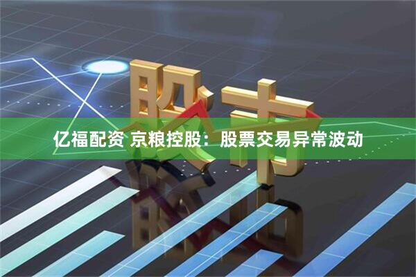 亿福配资 京粮控股：股票交易异常波动