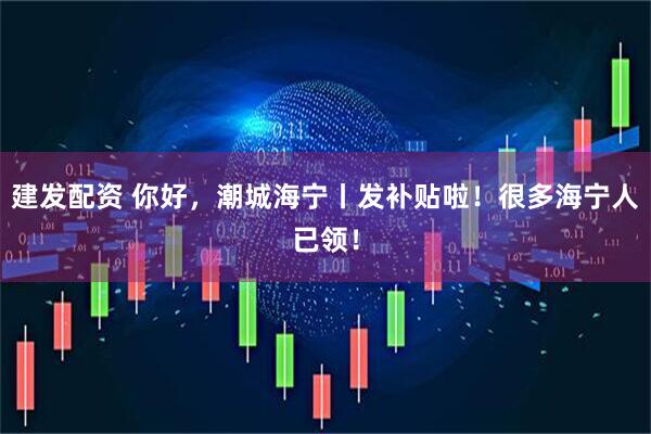建发配资 你好，潮城海宁丨发补贴啦！很多海宁人已领！