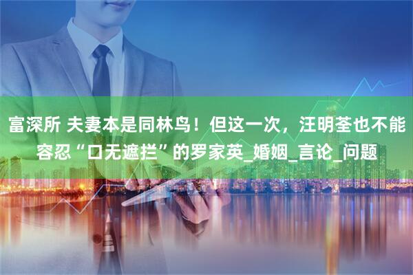 富深所 夫妻本是同林鸟！但这一次，汪明荃也不能容忍“口无遮拦”的罗家英_婚姻_言论_问题