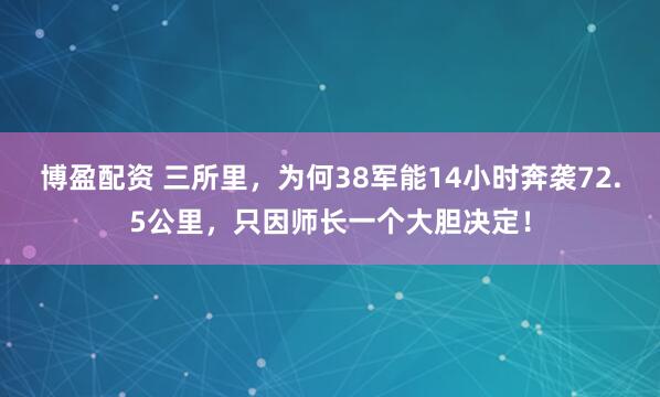 博盈配资 三所里，为何38军能14小时奔袭72.5公里，只因师长一个大胆决定！