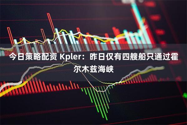 今日策略配资 Kpler：昨日仅有四艘船只通过霍尔木兹海峡
