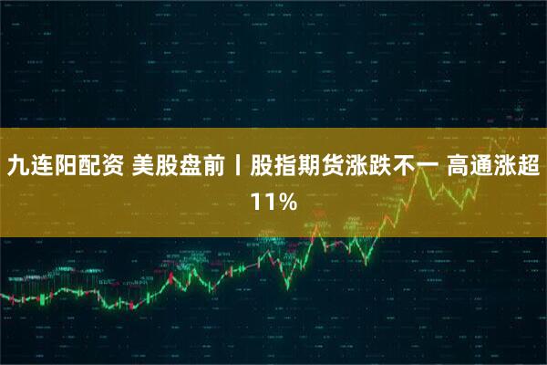 九连阳配资 美股盘前丨股指期货涨跌不一 高通涨超11%